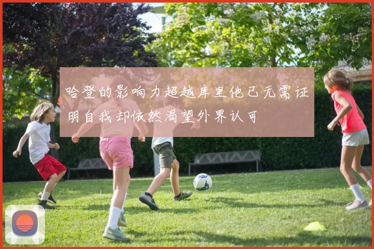 哈登的影响力超越库里他已无需证明自我却依然渴望外界认可