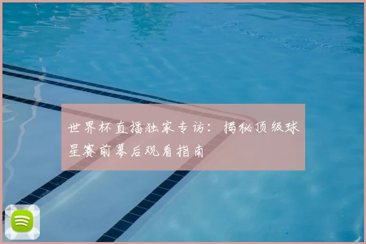 世界杯直播独家专访：揭秘顶级球星赛前幕后观看指南