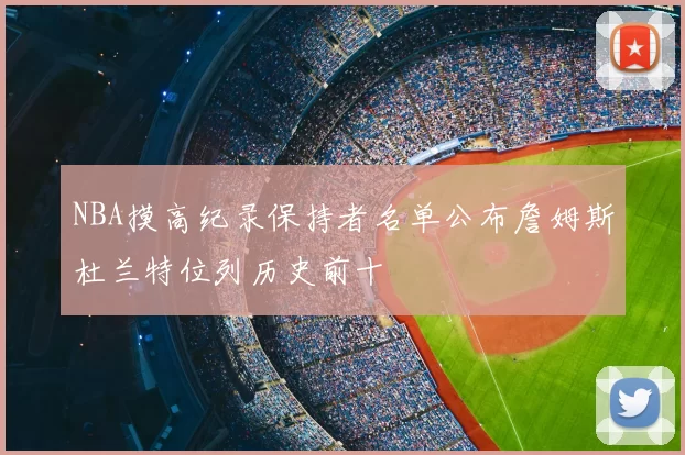 NBA摸高纪录保持者名单公布詹姆斯杜兰特位列历史前十
