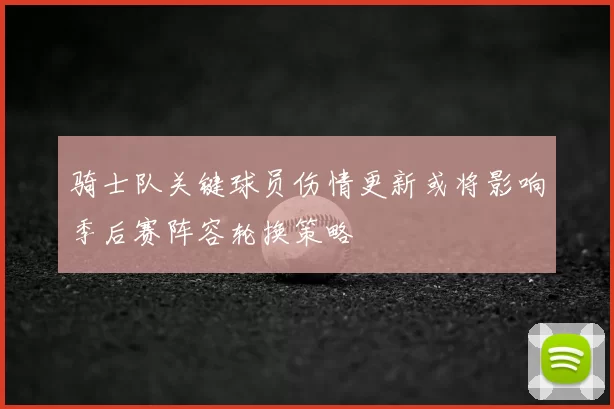骑士队关键球员伤情更新或将影响季后赛阵容轮换策略