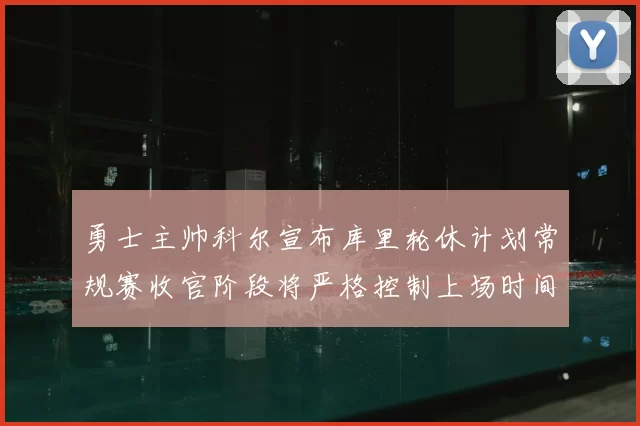 勇士主帅科尔宣布库里轮休计划常规赛收官阶段将严格控制上场时间