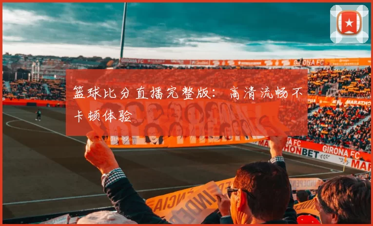篮球比分直播完整版：高清流畅不卡顿体验