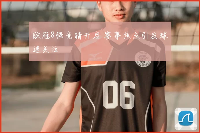欧冠8强竞猜开启 赛事焦点引发球迷关注