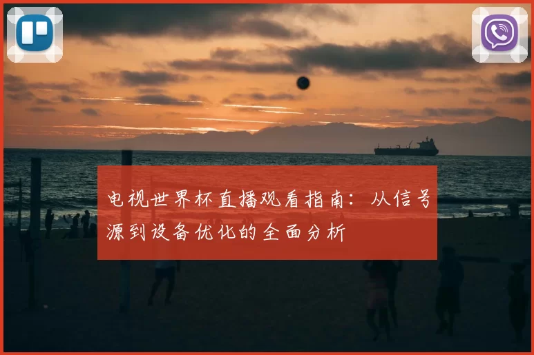电视世界杯直播观看指南：从信号源到设备优化的全面分析