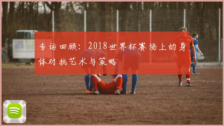 专访回顾:2018世界杯赛场上的身体对抗艺术与策略