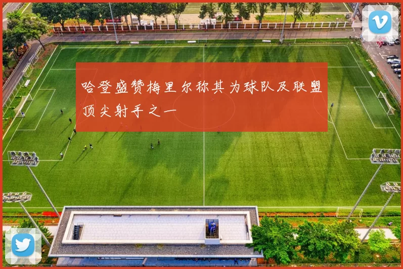 哈登盛赞梅里尔称其为球队及联盟顶尖射手之一