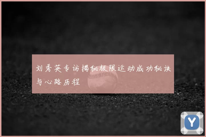 刘秀英专访揭秘极限运动成功秘诀与心路历程