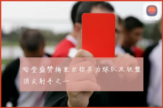 哈登盛赞梅里尔称其为球队及联盟顶尖射手之一