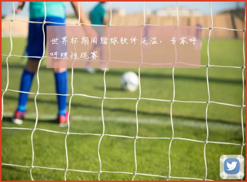 世界杯期间赌球软件泛滥,专家呼吁理性观赛