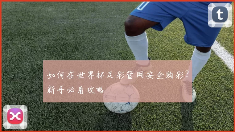 如何在世界杯足彩管网安全购彩？新手必看攻略