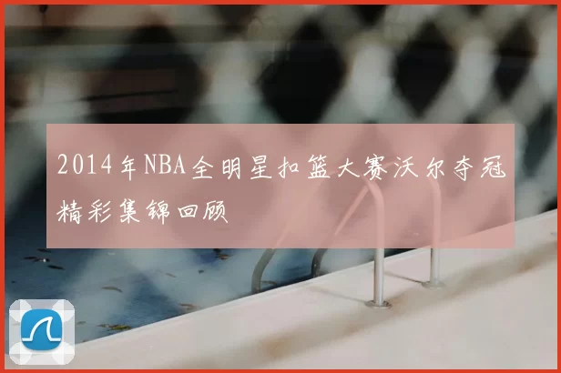 2014年NBA全明星扣篮大赛沃尔夺冠精彩集锦回顾