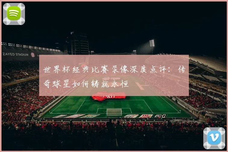 世界杯经典比赛录像深度点评：传奇球星如何铸就永恒