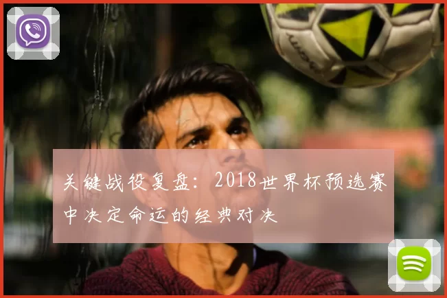 关键战役复盘:2018世界杯预选赛中决定命运的经典对决