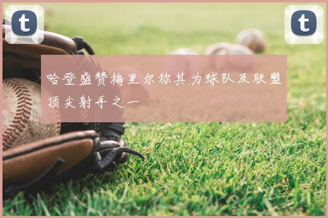 哈登盛赞梅里尔称其为球队及联盟顶尖射手之一