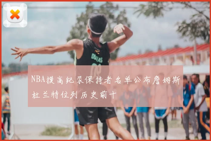 NBA摸高纪录保持者名单公布詹姆斯杜兰特位列历史前十