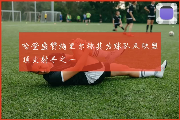 哈登盛赞梅里尔称其为球队及联盟顶尖射手之一