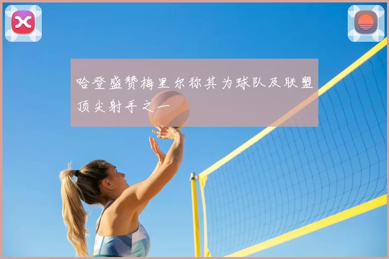 哈登盛赞梅里尔称其为球队及联盟顶尖射手之一