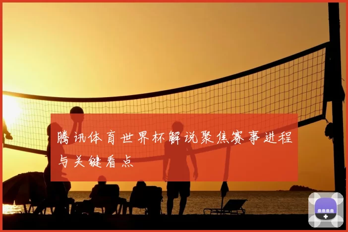 腾讯体育世界杯解说聚焦赛事进程与关键看点