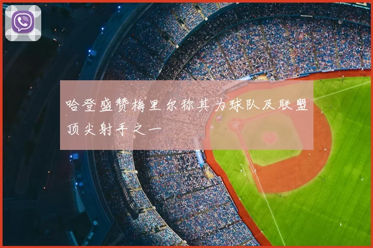 哈登盛赞梅里尔称其为球队及联盟顶尖射手之一