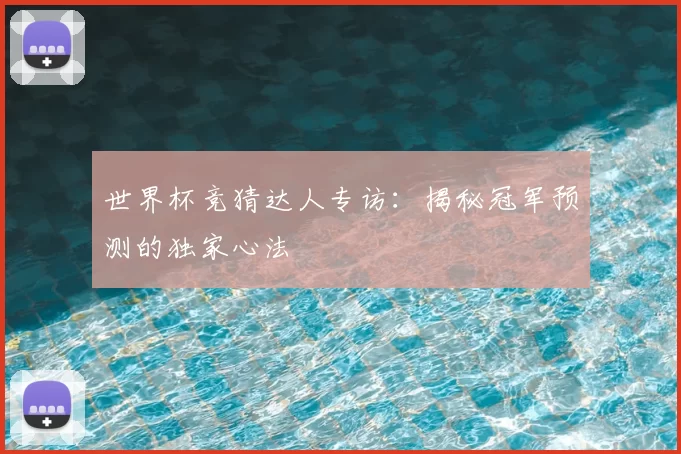 世界杯竞猜达人专访:揭秘冠军预测的独家心法