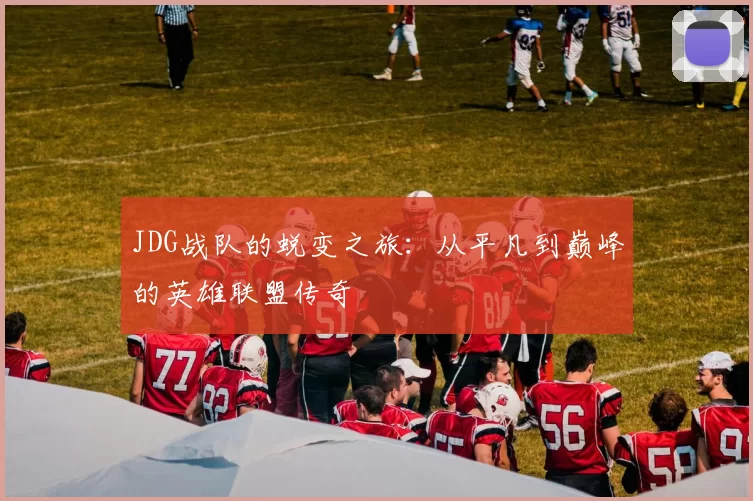 JDG战队的蜕变之旅:从平凡到巅峰的英雄联盟传奇
