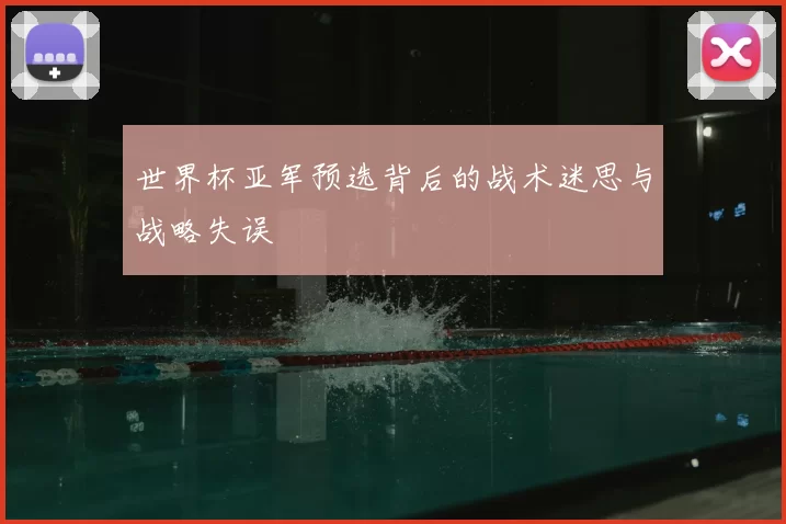 世界杯亚军预选背后的战术迷思与战略失误