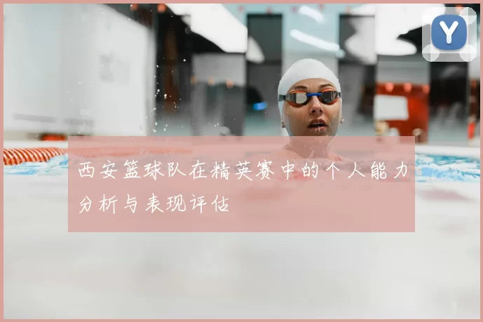 西安篮球队在精英赛中的个人能力分析与表现评估