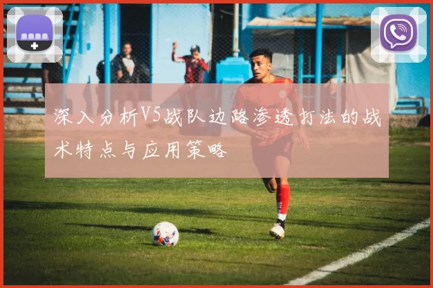 深入分析V5战队边路渗透打法的战术特点与应用策略