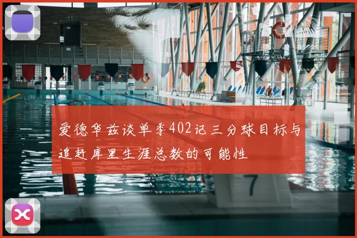 爱德华兹谈单季402记三分球目标与追赶库里生涯总数的可能性