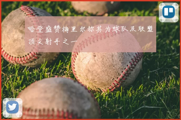 哈登盛赞梅里尔称其为球队及联盟顶尖射手之一