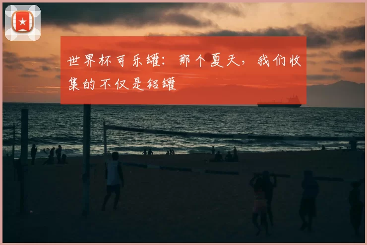 世界杯可乐罐:那个夏天,我们收集的不仅是铝罐