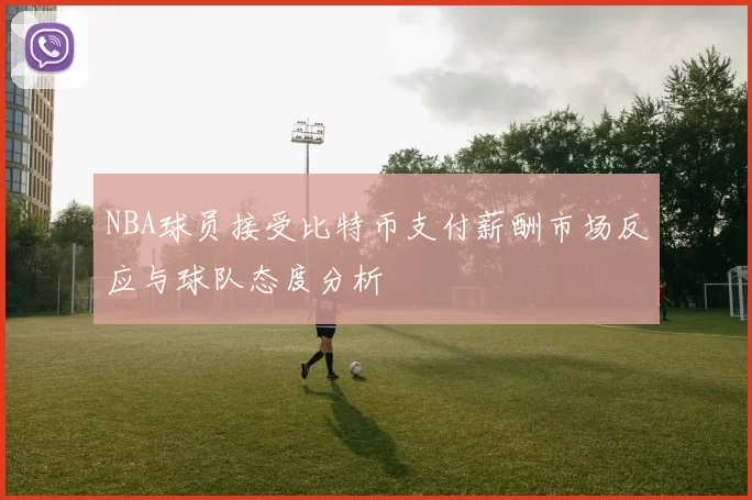 NBA球员接受比特币支付薪酬市场反应与球队态度分析