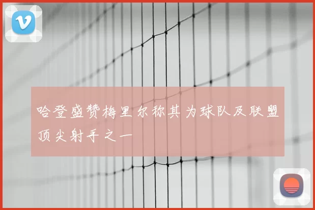 哈登盛赞梅里尔称其为球队及联盟顶尖射手之一