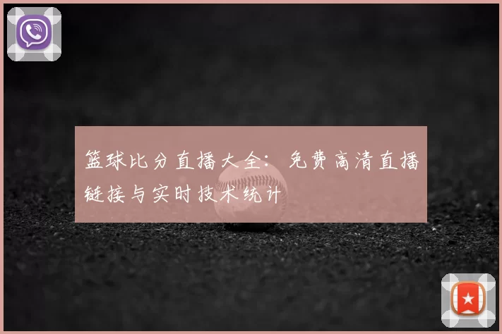 篮球比分直播大全：免费高清直播链接与实时技术统计