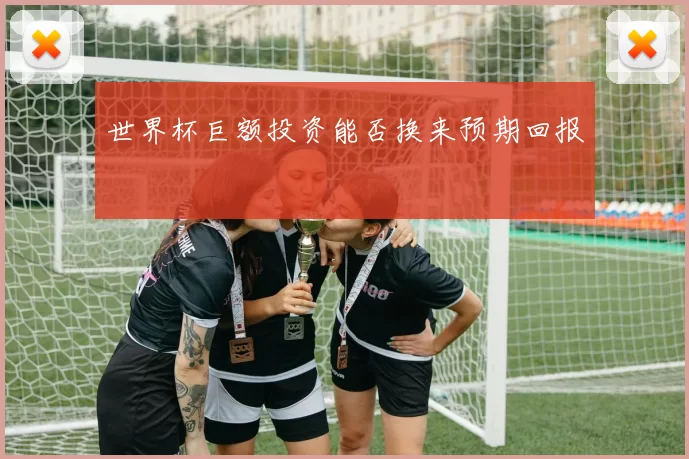 世界杯巨额投资能否换来预期回报
