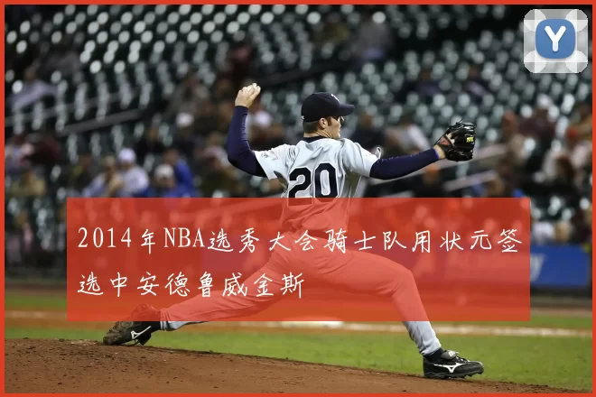 2014年NBA选秀大会骑士队用状元签选中安德鲁威金斯