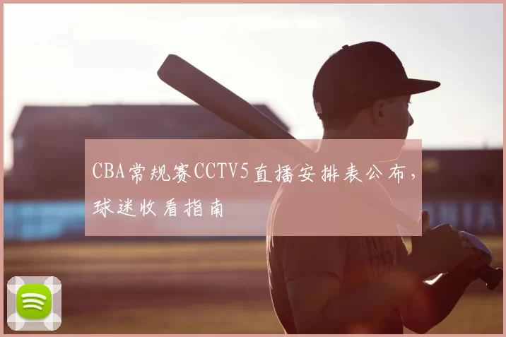 CBA常规赛CCTV5直播安排表公布,球迷收看指南