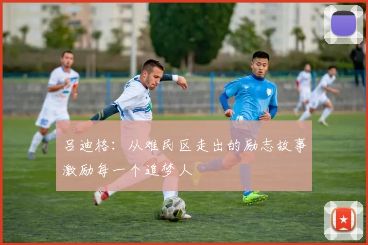 吕迪格：从难民区走出的励志故事激励每一个追梦人