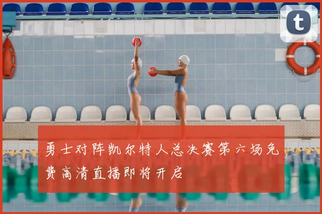 勇士对阵凯尔特人总决赛第六场免费高清直播即将开启