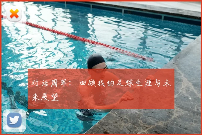 对话周军：回顾我的足球生涯与未来展望