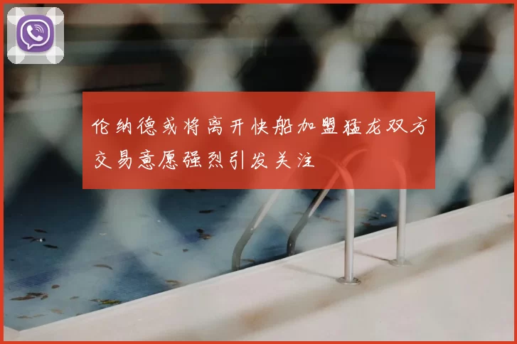 伦纳德或将离开快船加盟猛龙双方交易意愿强烈引发关注