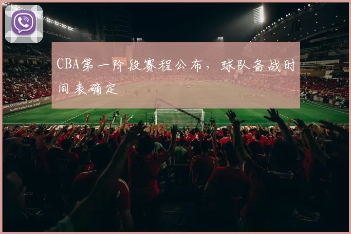 CBA第一阶段赛程公布,球队备战时间表确定