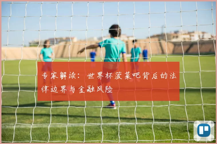 专家解读:世界杯菠菜吧背后的法律边界与金融风险