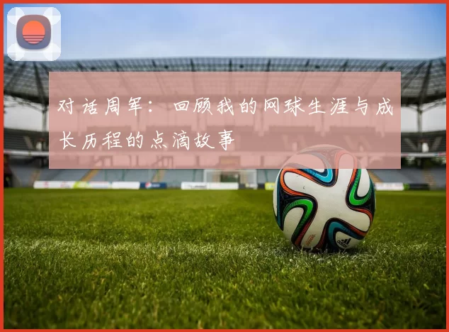 对话周军：回顾我的网球生涯与成长历程的点滴故事