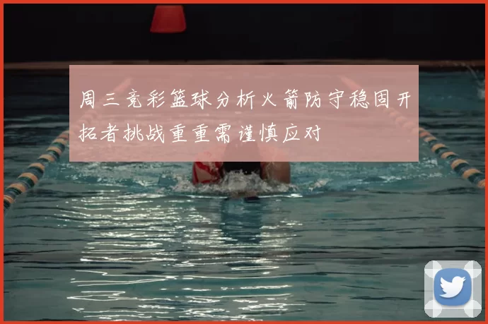 周三竞彩篮球分析火箭防守稳固开拓者挑战重重需谨慎应对