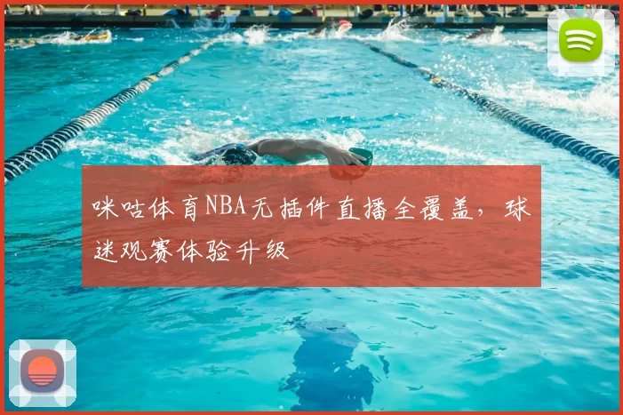 咪咕体育NBA无插件直播全覆盖，球迷观赛体验升级