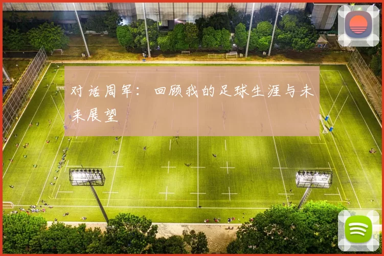 对话周军：回顾我的足球生涯与未来展望