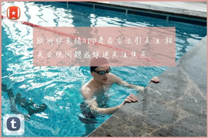 欧洲杯竞猜app是否合法引关注 相关合规问题成球迷关注焦点