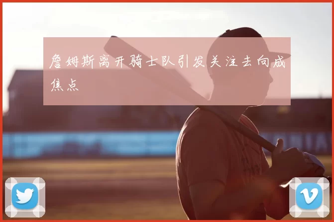 詹姆斯离开骑士队引发关注去向成焦点