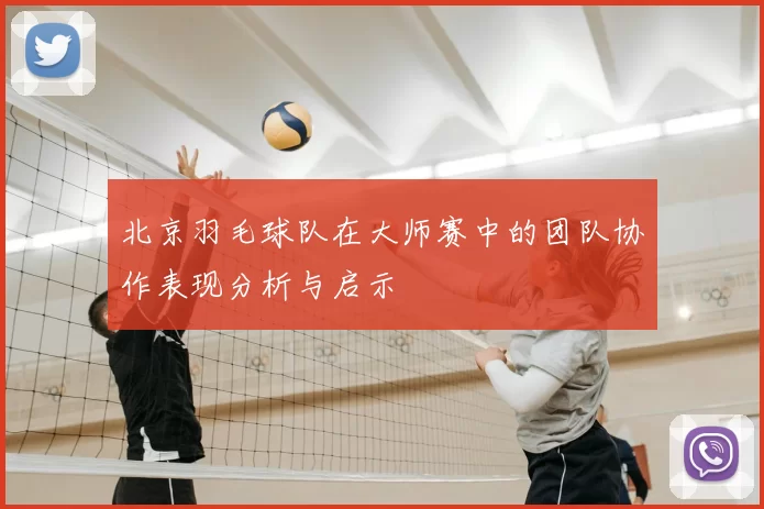 北京羽毛球队在大师赛中的团队协作表现分析与启示